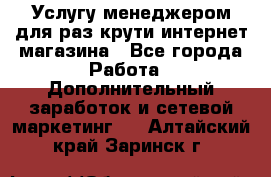 Услугу менеджером для раз крути интернет-магазина - Все города Работа » Дополнительный заработок и сетевой маркетинг   . Алтайский край,Заринск г.